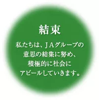 結束 私たちは、ＪＡグループの意思の結集に努め、積極的に社会にアピールしていきます。