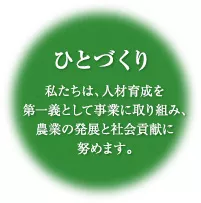 ひとづくり 私たちは、人材育成を第一義として事業に取り組み、農業の発展と社会貢献に努めます。