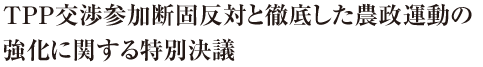 ＴＰＰ交渉参加断固反対と徹底した農政運動の強化に関する特別決議