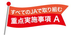すべてのJAで取り組む重点実施事項A