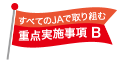 すべてのJAで取り組む重点実施事項B