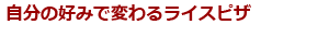 自分の好みで変わるライスピザ