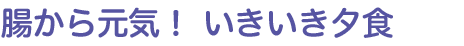 腸から元気！ いきいき夕食