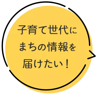 子育て世代にまちの情報を届けたい！