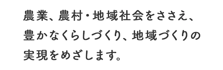 農業、農村・地域社会をささえ、豊かなくらしづくり、地域づくりの実現をめざします。